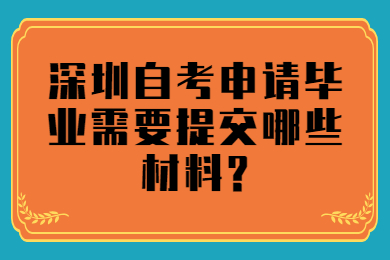 深圳自考申请毕业需要提交哪些材料?